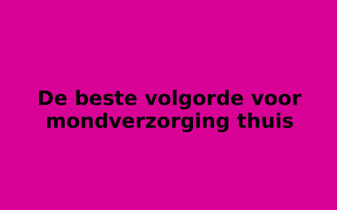 De beste volgorde voor mondverzorging thuis