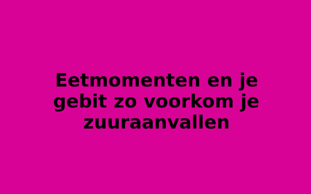 Eetmomenten en je gebit zo voorkom je zuuraanvallen