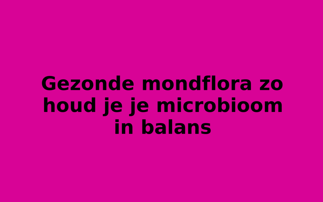 Gezonde mondflora zo houd je je microbioom in balans