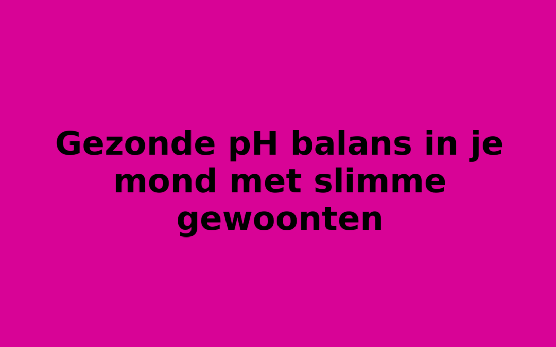 Gezonde pH balans in je mond met slimme gewoonten