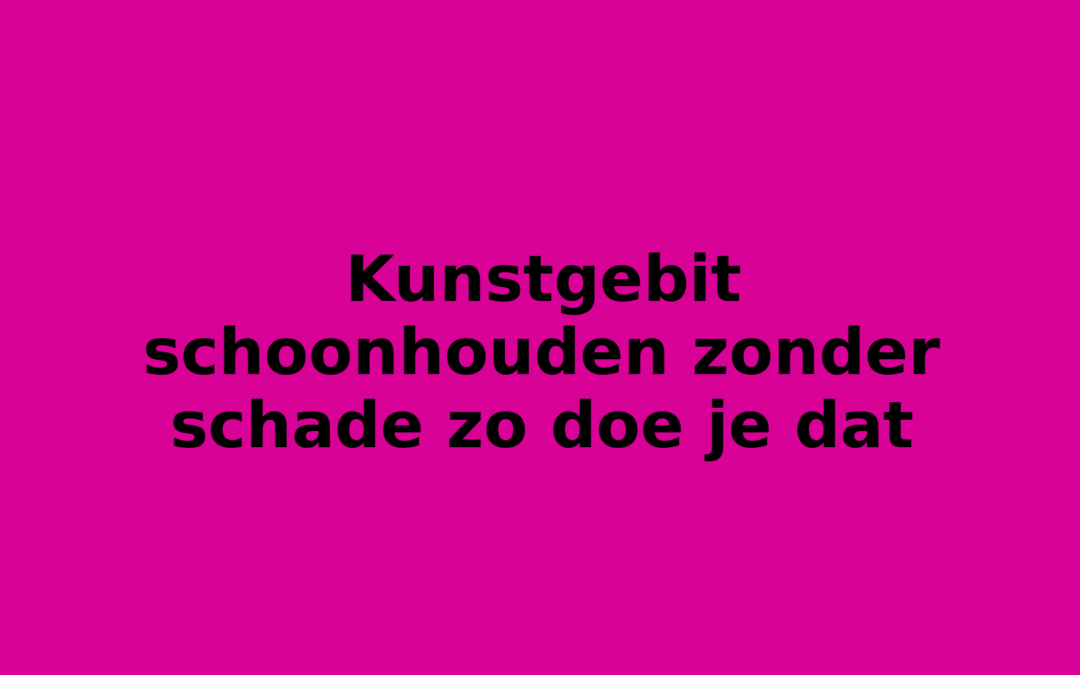 Kunstgebit schoonhouden zonder schade zo doe je dat