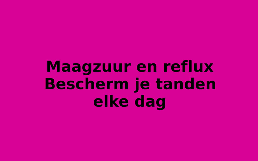 Maagzuur en reflux Bescherm je tanden elke dag