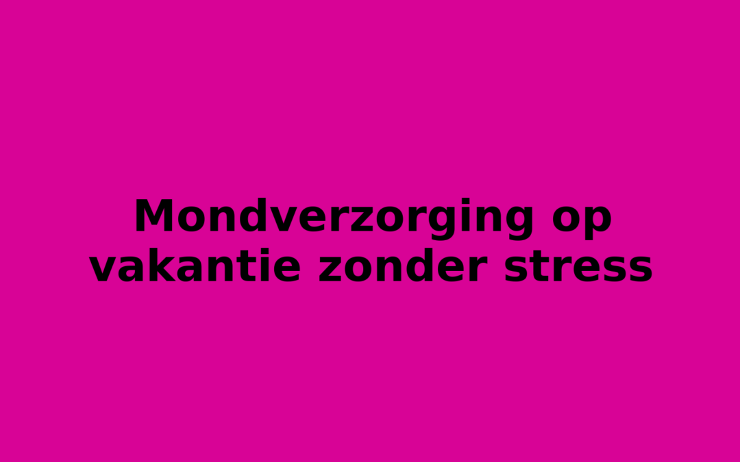 Mondverzorging op vakantie zonder stress