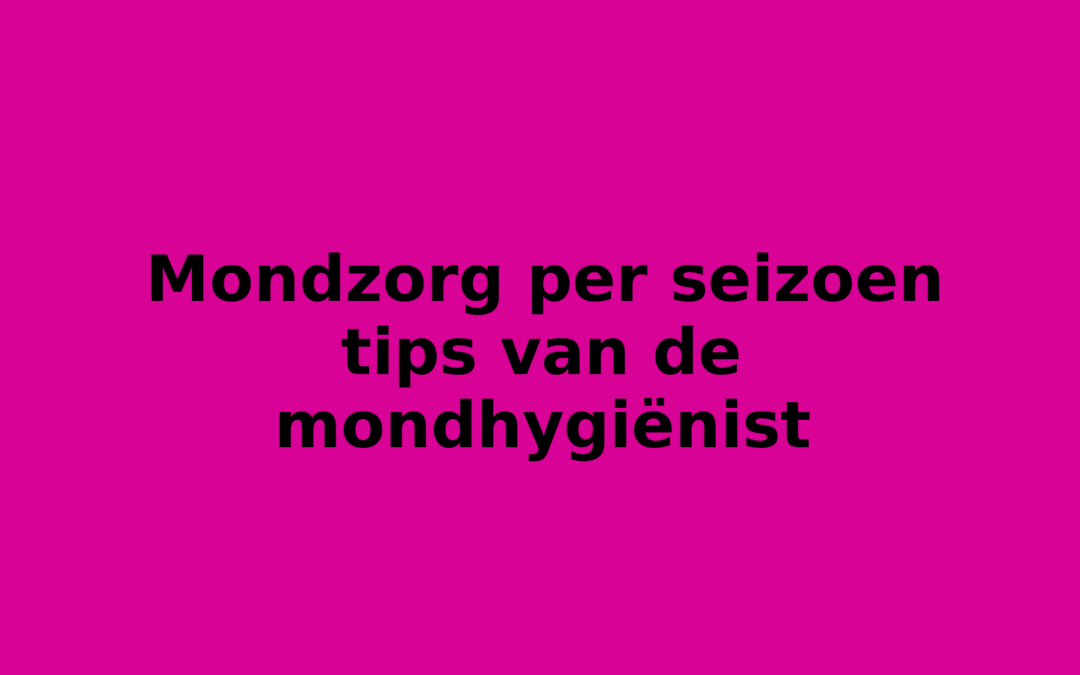 Mondzorg per seizoen tips van de mondhygiënist