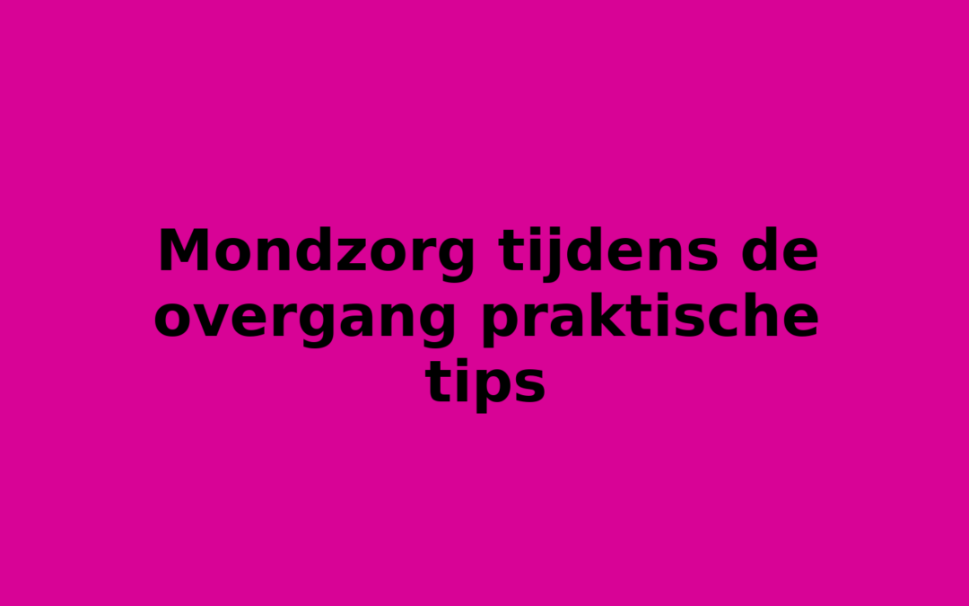 Mondzorg tijdens de overgang praktische tips