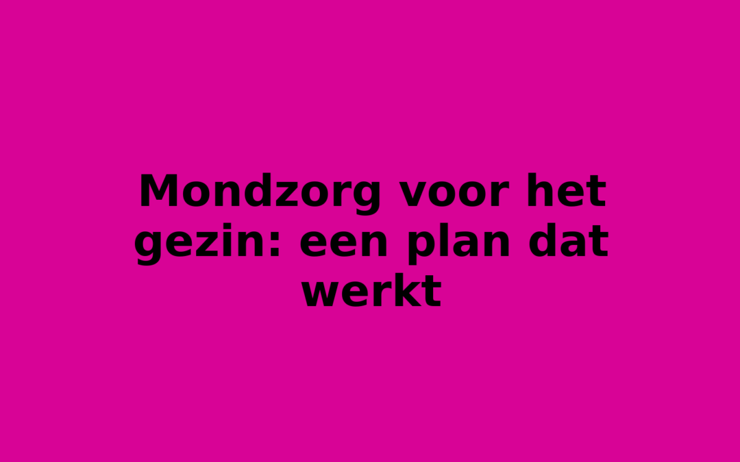 Mondzorg voor het gezin: een plan dat werkt