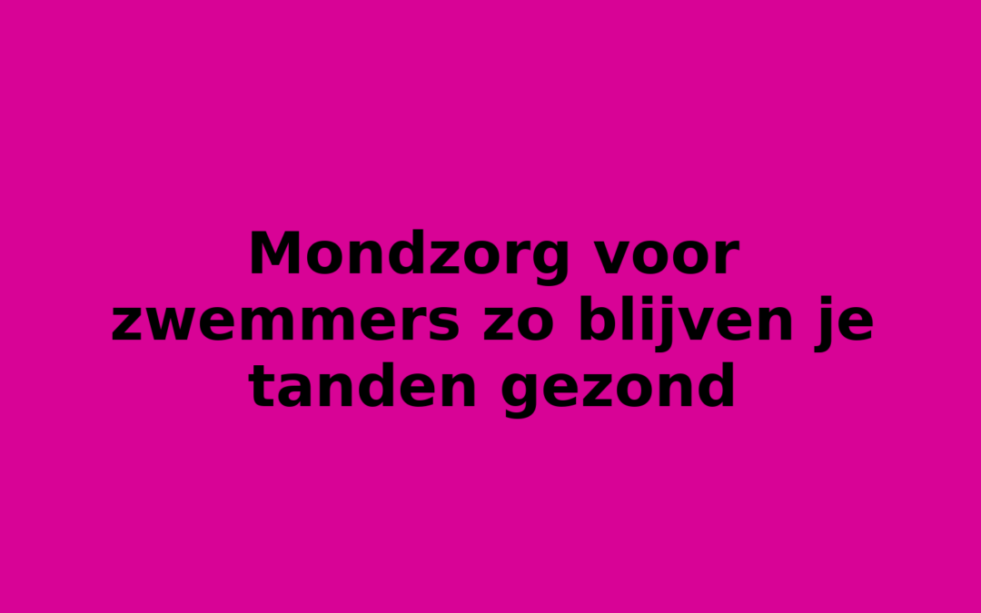 Mondzorg voor zwemmers zo blijven je tanden gezond
