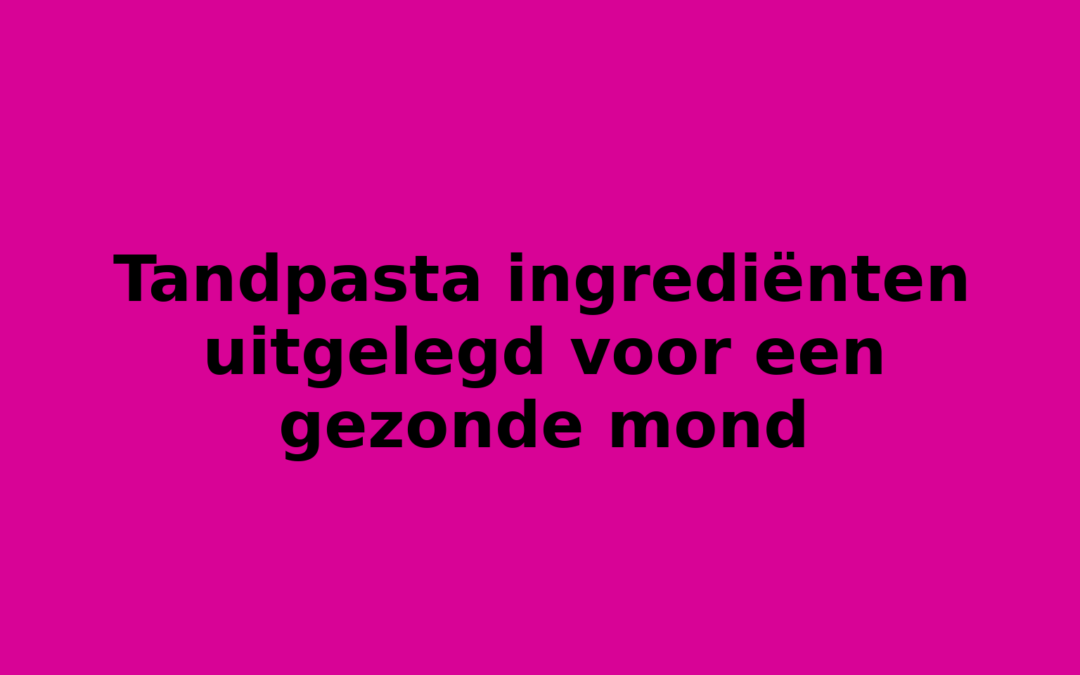 Tandpasta ingrediënten uitgelegd voor een gezonde mond