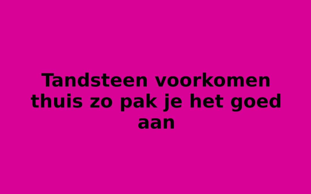 Tandsteen voorkomen thuis zo pak je het goed aan