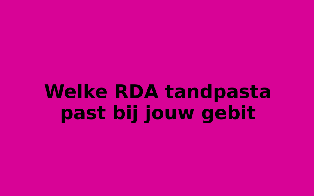 Welke RDA tandpasta past bij jouw gebit