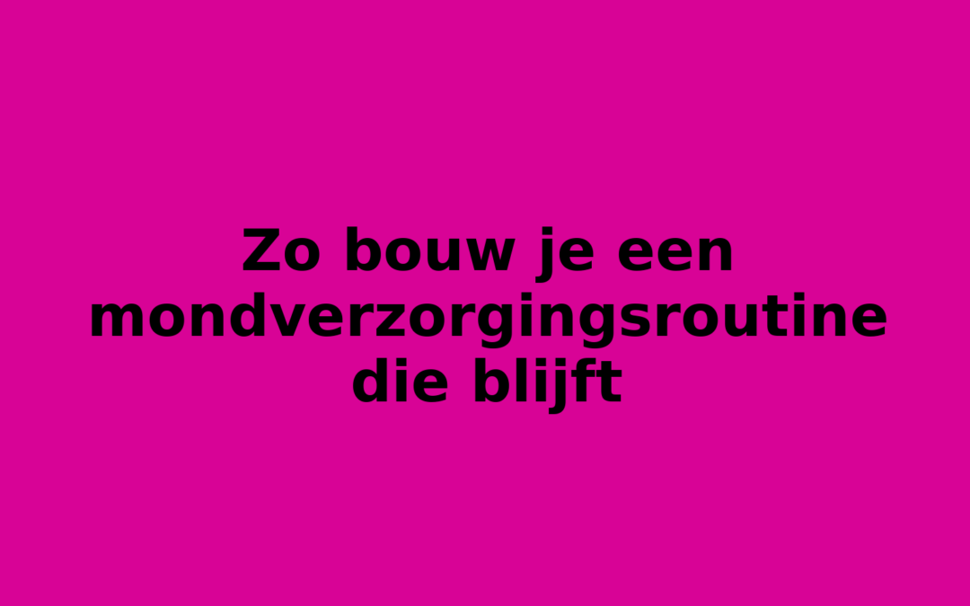 Zo bouw je een mondverzorgingsroutine die blijft