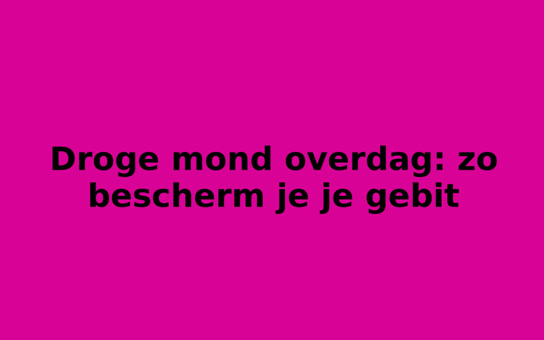 Droge mond overdag: zo bescherm je je gebit