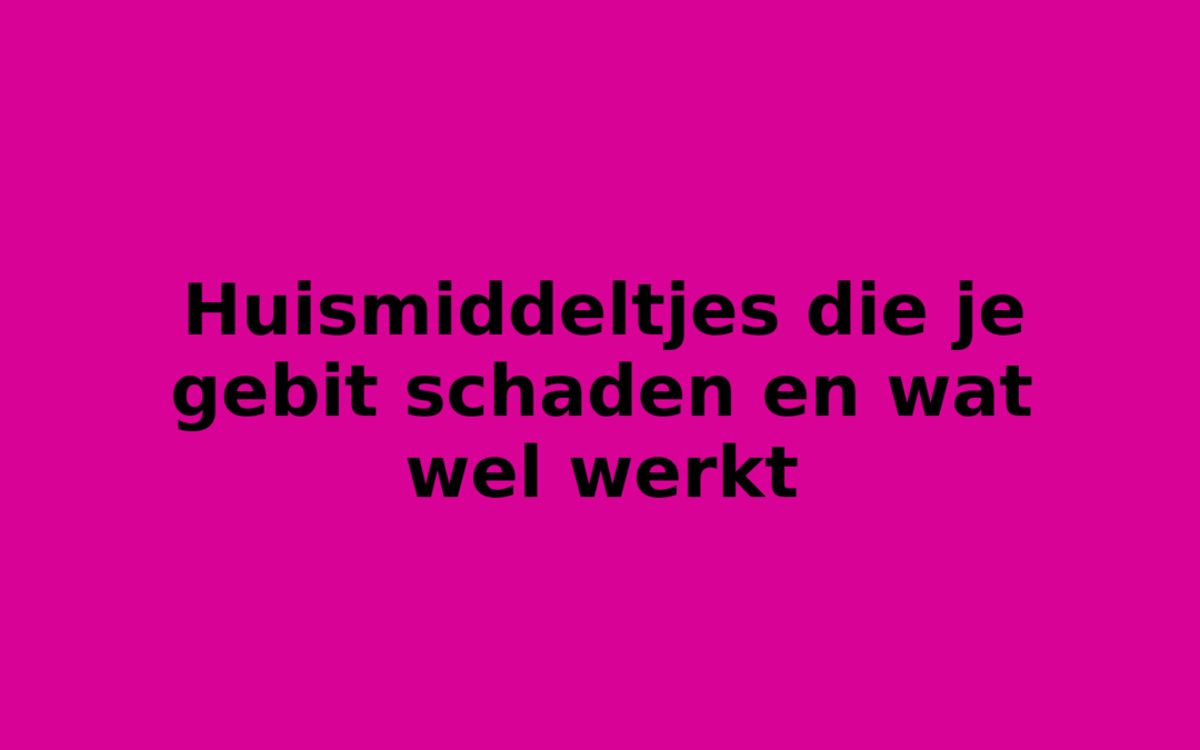 Huismiddeltjes die je gebit schaden en wat wel werkt