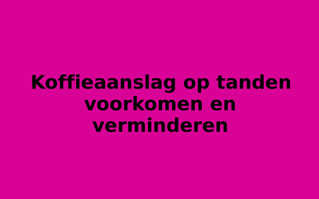 Koffieaanslag op tanden voorkomen en verminderen