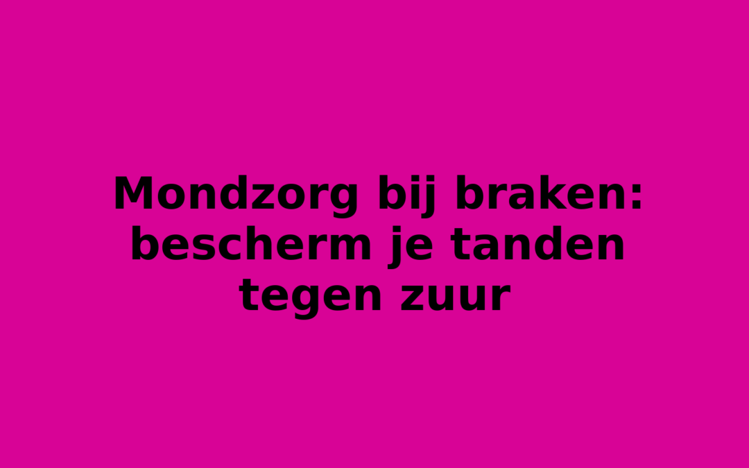 Mondzorg bij braken: bescherm je tanden tegen zuur