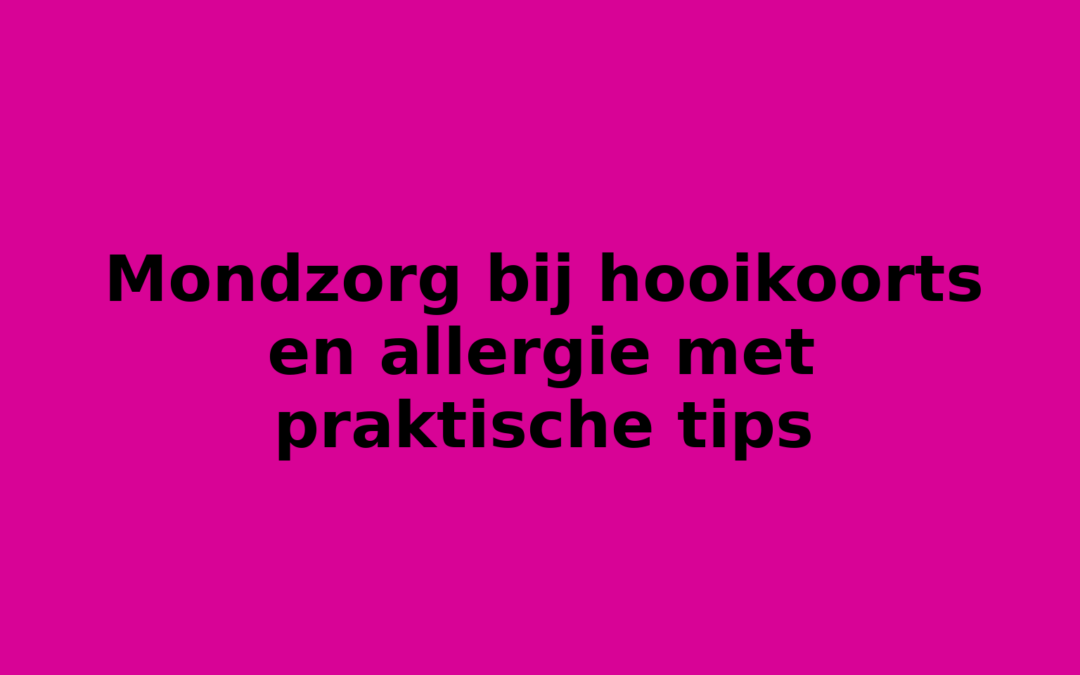 Mondzorg bij hooikoorts en allergie met praktische tips