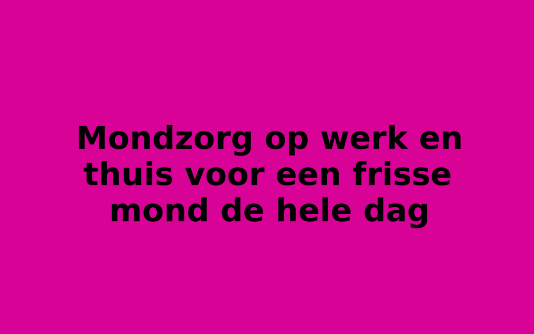Mondzorg op werk en thuis voor een frisse mond de hele dag