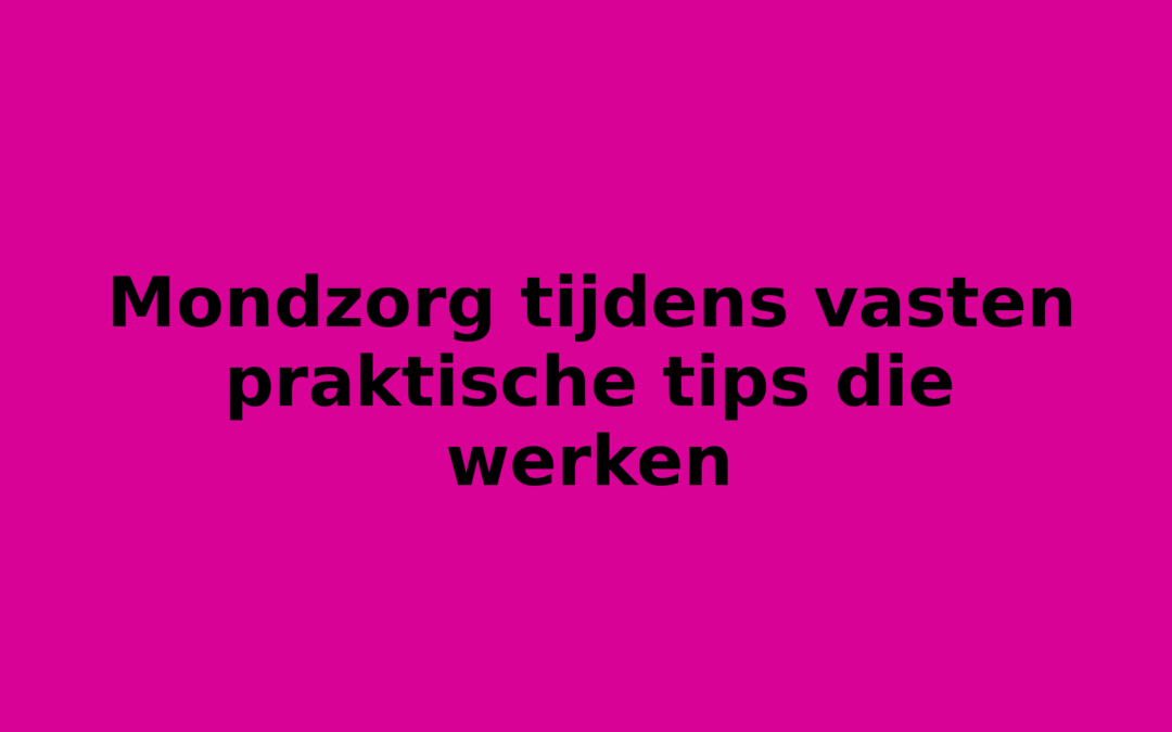 Mondzorg tijdens vasten praktische tips die werken