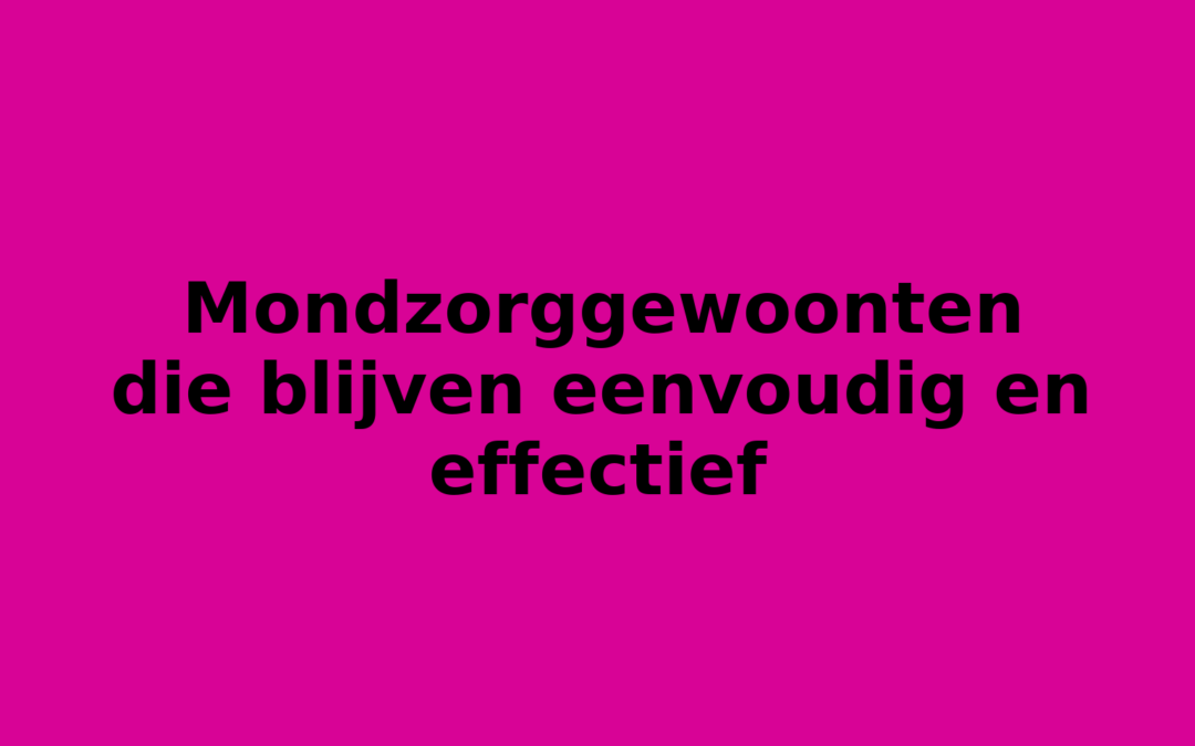 Mondzorggewoonten die blijven eenvoudig en effectief
