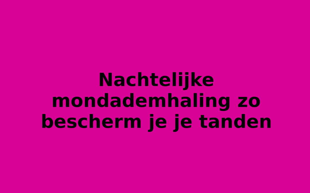 Nachtelijke mondademhaling zo bescherm je je tanden