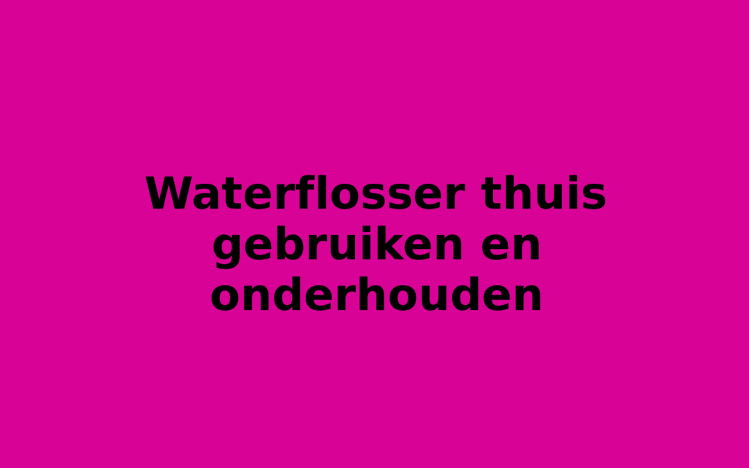 Waterflosser thuis gebruiken en onderhouden