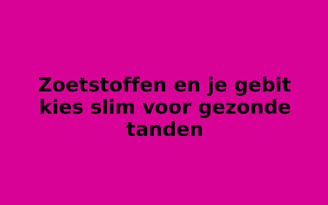 Zoetstoffen en je gebit kies slim voor gezonde tanden