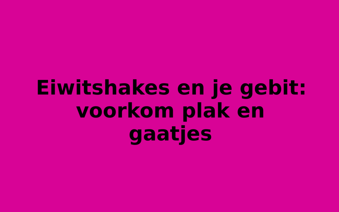 Eiwitshakes en je gebit: voorkom plak en gaatjes