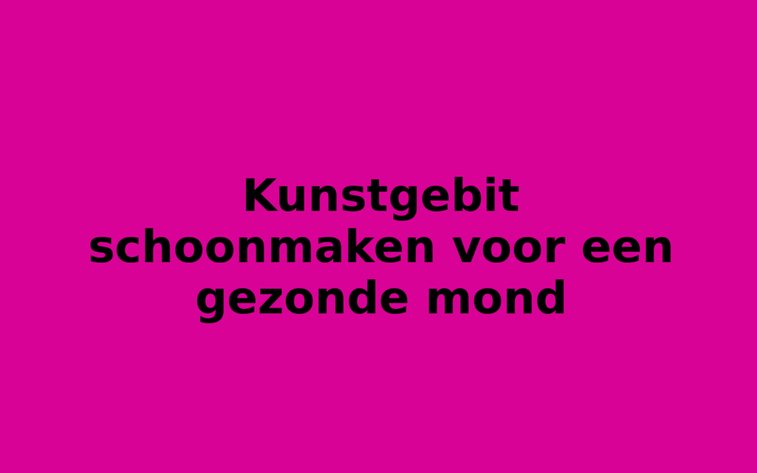 Kunstgebit schoonmaken voor een gezonde mond