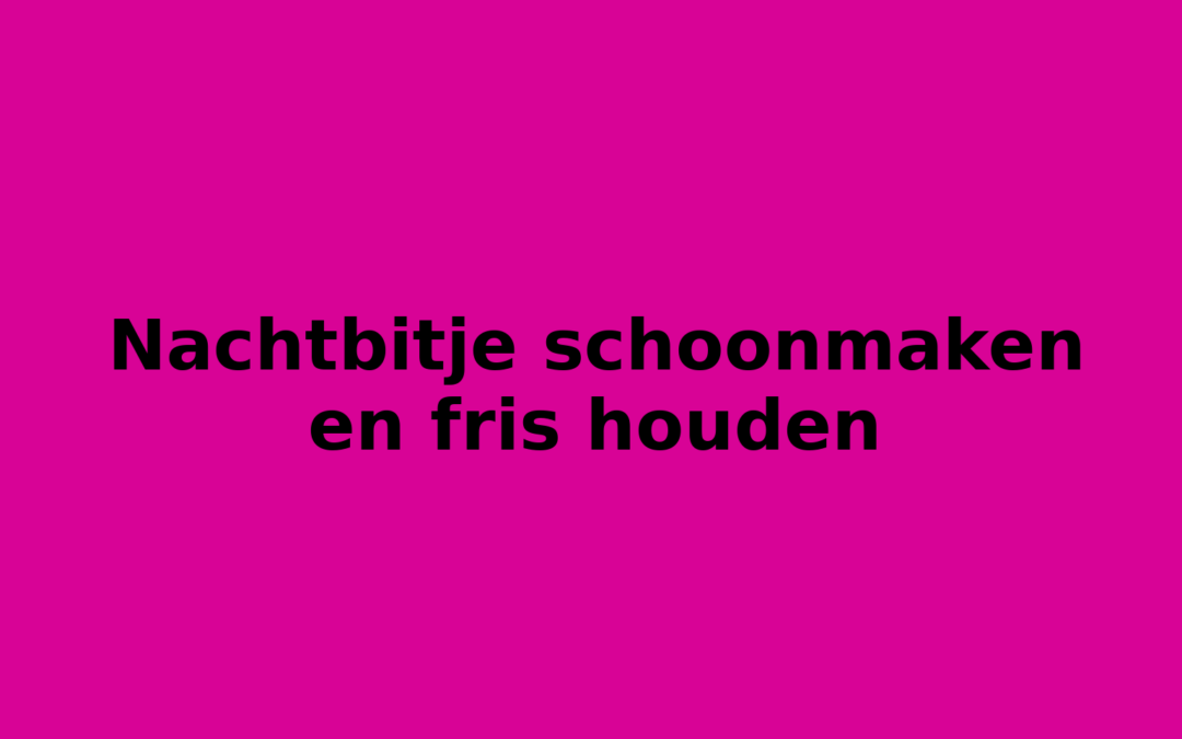 Nachtbitje schoonmaken en fris houden