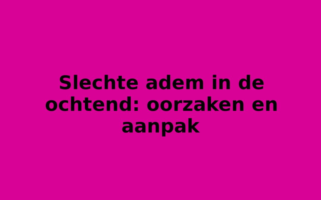 Slechte adem in de ochtend: oorzaken en aanpak