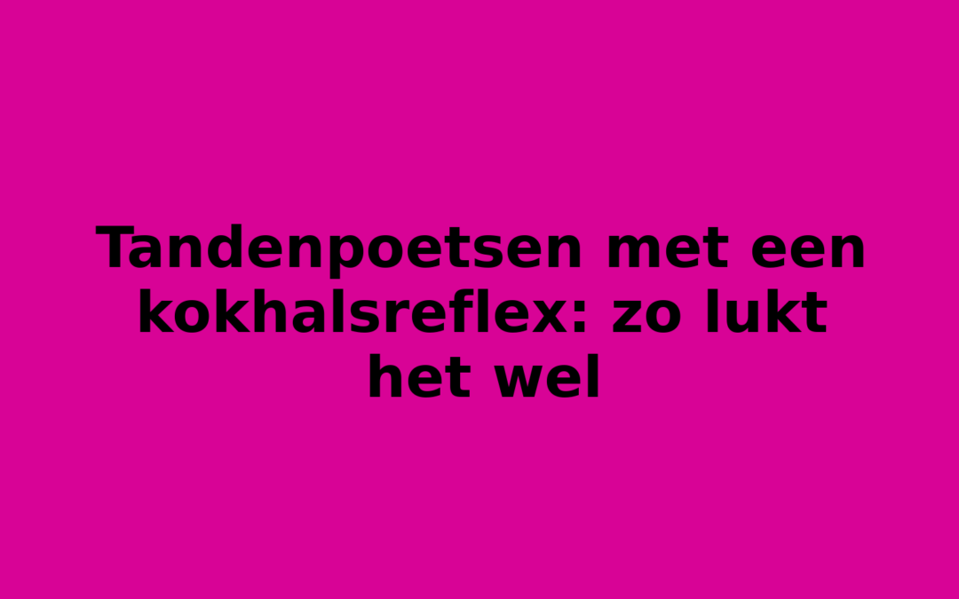 Tandenpoetsen met een kokhalsreflex: zo lukt het wel