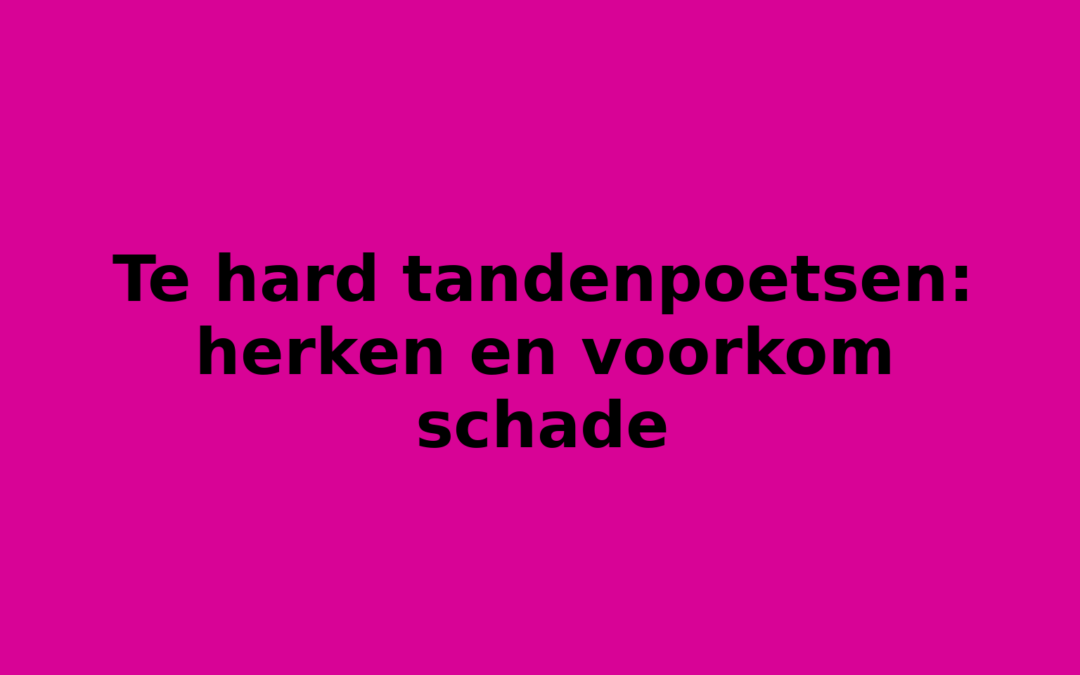 Te hard tandenpoetsen: herken en voorkom schade