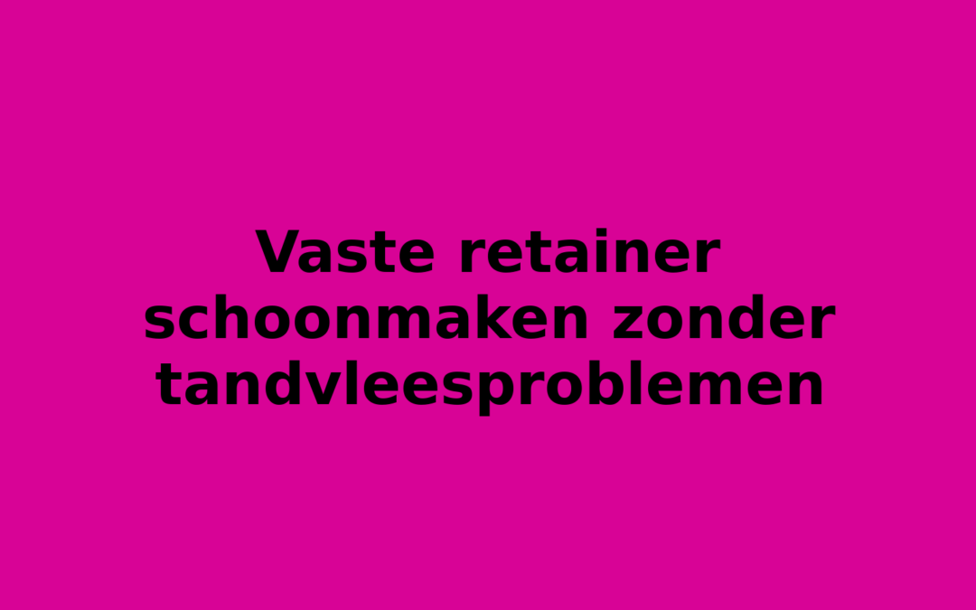 Vaste retainer schoonmaken zonder tandvleesproblemen